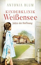 : Antonia Blum - Kinderklinik Weissensee - Jahre der Hoffnung Roman (Die Kinderaerztin 2)