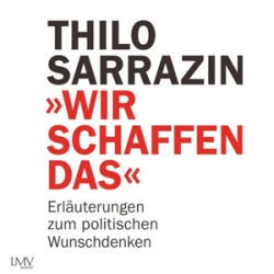 : Thilo Sarrazin - Wir schaffen das - Erläuterungen zum politischen Wunschdenken