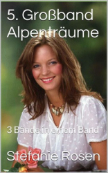: Stefanie Rosen - 5. Grossband Alpenträume - 3 Romane in einem Band